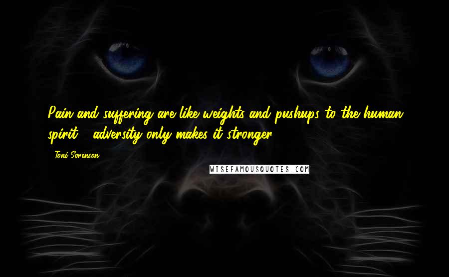 Toni Sorenson Quotes: Pain and suffering are like weights and pushups to the human spirit - adversity only makes it stronger.