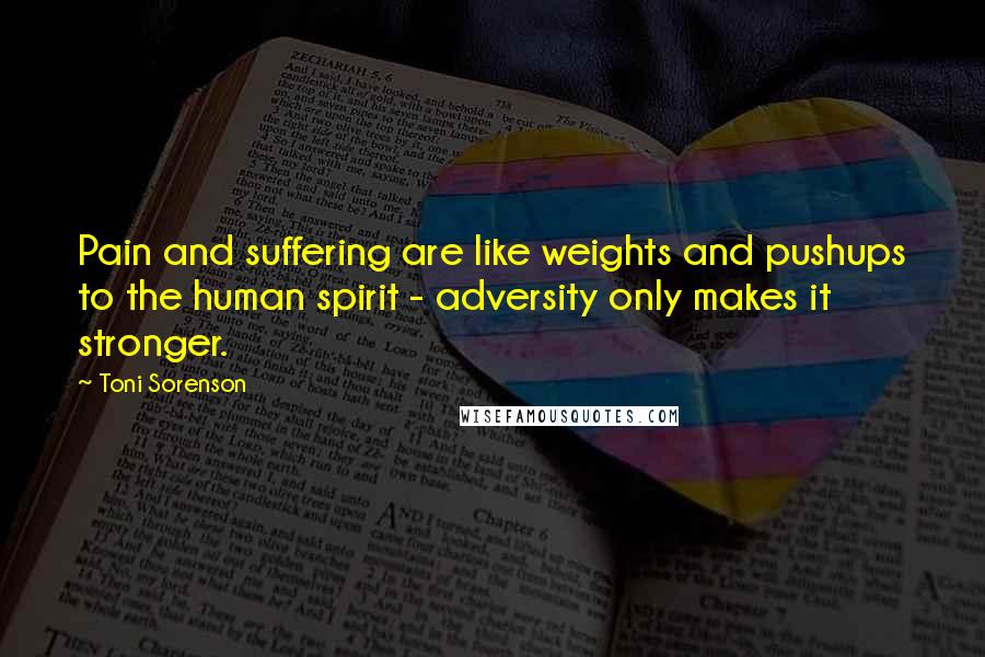 Toni Sorenson Quotes: Pain and suffering are like weights and pushups to the human spirit - adversity only makes it stronger.