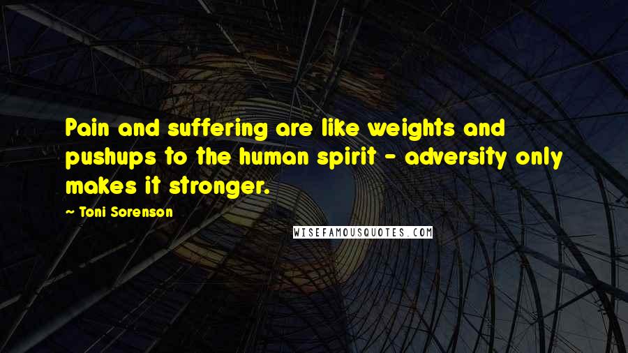 Toni Sorenson Quotes: Pain and suffering are like weights and pushups to the human spirit - adversity only makes it stronger.