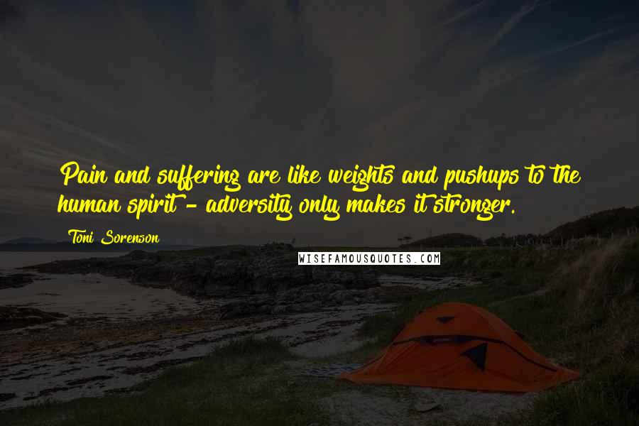 Toni Sorenson Quotes: Pain and suffering are like weights and pushups to the human spirit - adversity only makes it stronger.