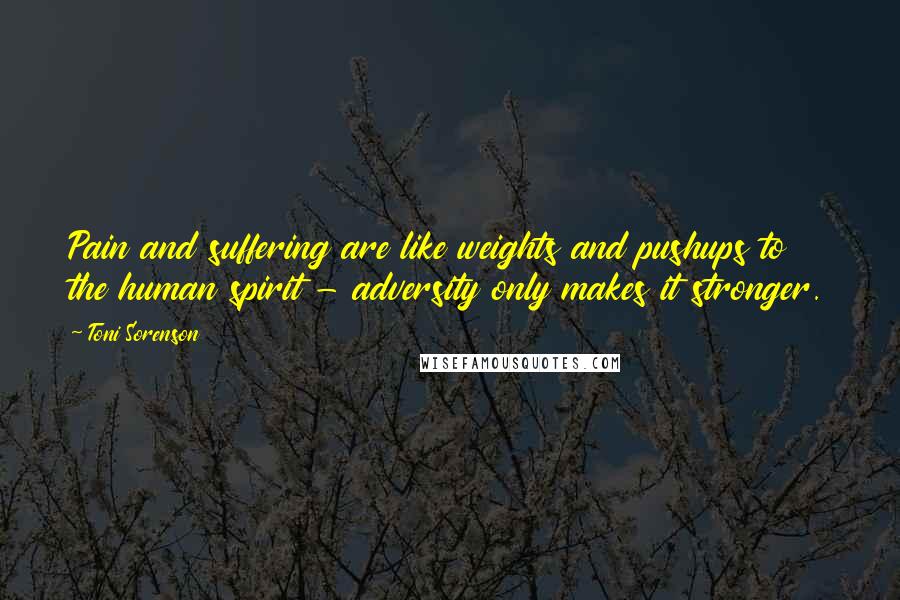 Toni Sorenson Quotes: Pain and suffering are like weights and pushups to the human spirit - adversity only makes it stronger.