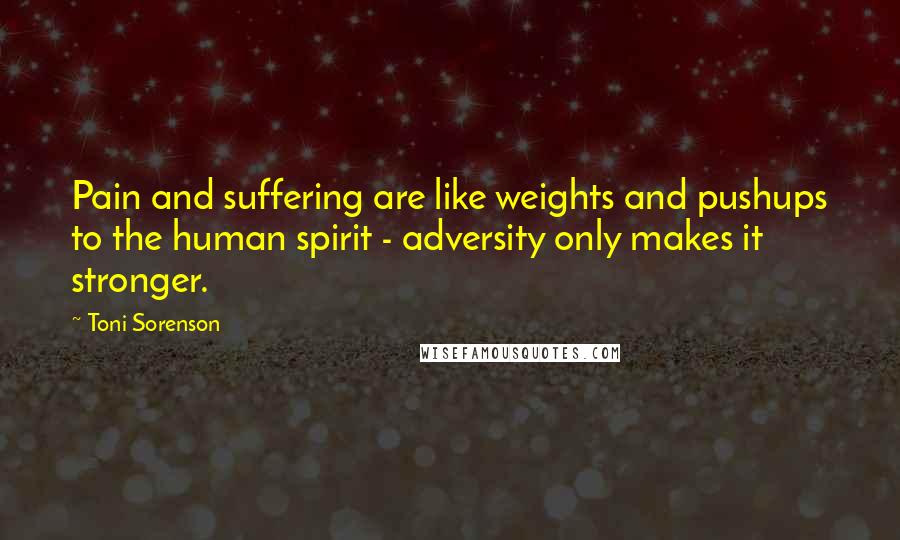 Toni Sorenson Quotes: Pain and suffering are like weights and pushups to the human spirit - adversity only makes it stronger.