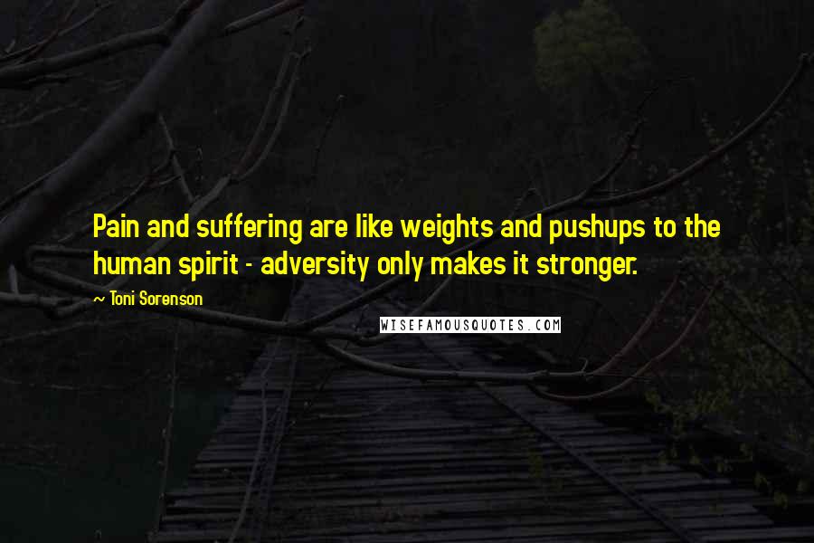 Toni Sorenson Quotes: Pain and suffering are like weights and pushups to the human spirit - adversity only makes it stronger.