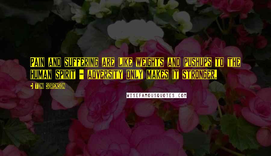 Toni Sorenson Quotes: Pain and suffering are like weights and pushups to the human spirit - adversity only makes it stronger.