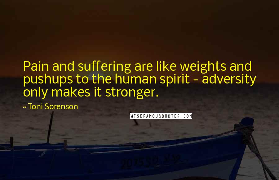 Toni Sorenson Quotes: Pain and suffering are like weights and pushups to the human spirit - adversity only makes it stronger.