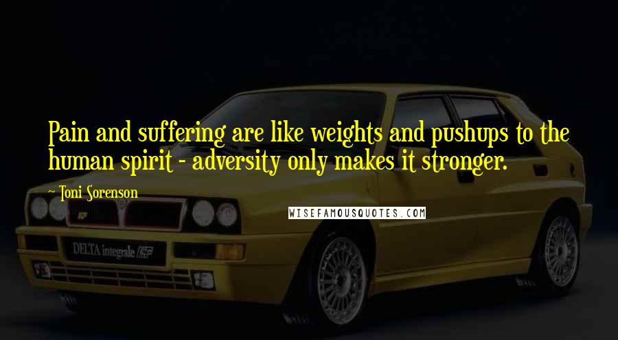 Toni Sorenson Quotes: Pain and suffering are like weights and pushups to the human spirit - adversity only makes it stronger.