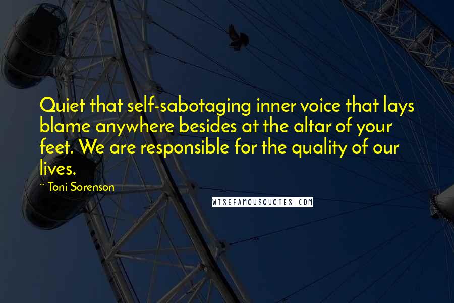 Toni Sorenson Quotes: Quiet that self-sabotaging inner voice that lays blame anywhere besides at the altar of your feet. We are responsible for the quality of our lives.