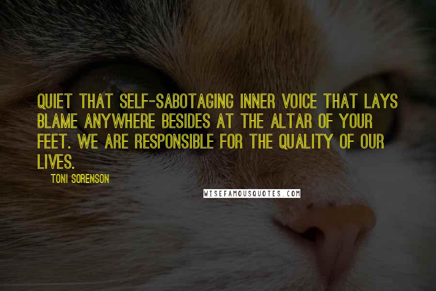 Toni Sorenson Quotes: Quiet that self-sabotaging inner voice that lays blame anywhere besides at the altar of your feet. We are responsible for the quality of our lives.