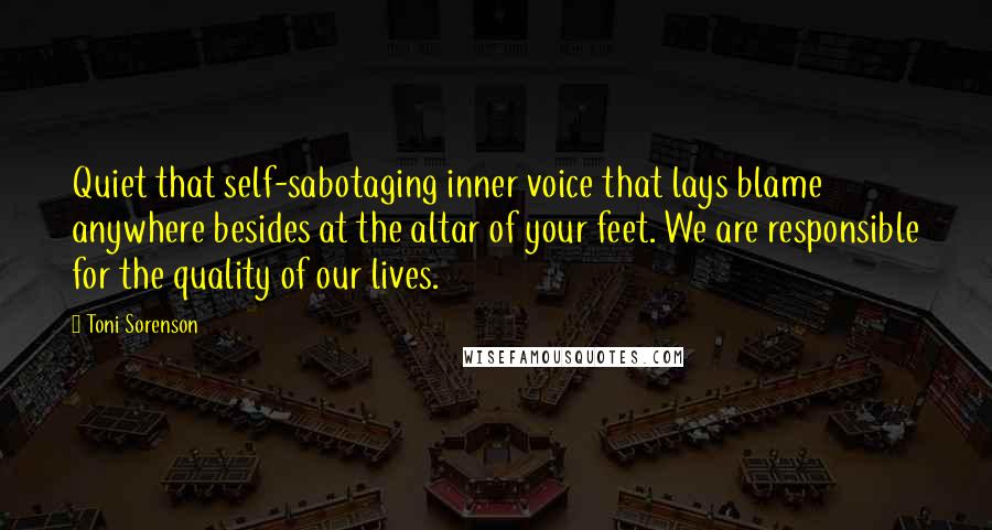 Toni Sorenson Quotes: Quiet that self-sabotaging inner voice that lays blame anywhere besides at the altar of your feet. We are responsible for the quality of our lives.