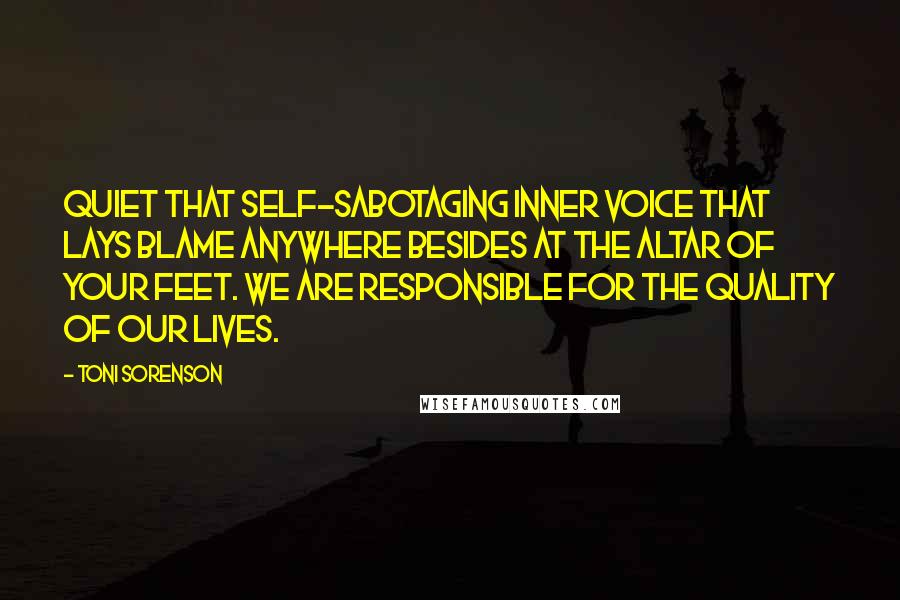 Toni Sorenson Quotes: Quiet that self-sabotaging inner voice that lays blame anywhere besides at the altar of your feet. We are responsible for the quality of our lives.