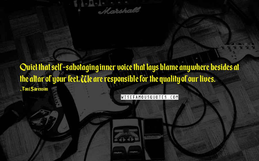 Toni Sorenson Quotes: Quiet that self-sabotaging inner voice that lays blame anywhere besides at the altar of your feet. We are responsible for the quality of our lives.