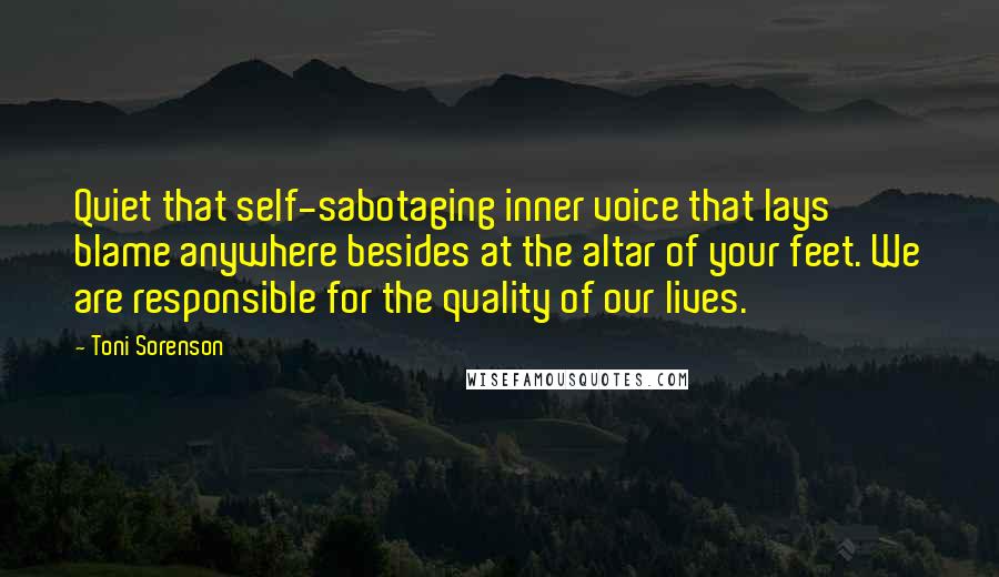 Toni Sorenson Quotes: Quiet that self-sabotaging inner voice that lays blame anywhere besides at the altar of your feet. We are responsible for the quality of our lives.