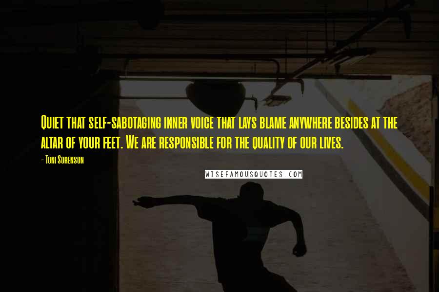 Toni Sorenson Quotes: Quiet that self-sabotaging inner voice that lays blame anywhere besides at the altar of your feet. We are responsible for the quality of our lives.