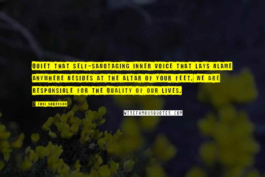 Toni Sorenson Quotes: Quiet that self-sabotaging inner voice that lays blame anywhere besides at the altar of your feet. We are responsible for the quality of our lives.