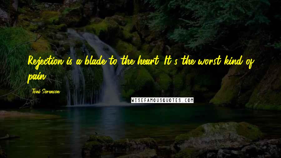 Toni Sorenson Quotes: Rejection is a blade to the heart. It's the worst kind of pain.