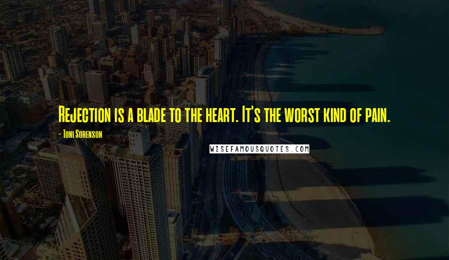 Toni Sorenson Quotes: Rejection is a blade to the heart. It's the worst kind of pain.