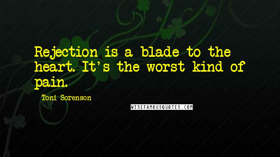 Toni Sorenson Quotes: Rejection is a blade to the heart. It's the worst kind of pain.