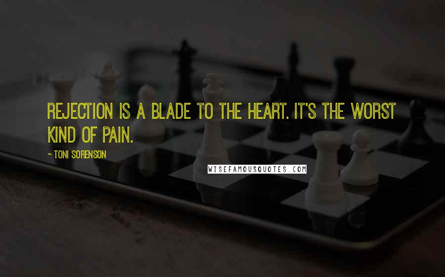 Toni Sorenson Quotes: Rejection is a blade to the heart. It's the worst kind of pain.