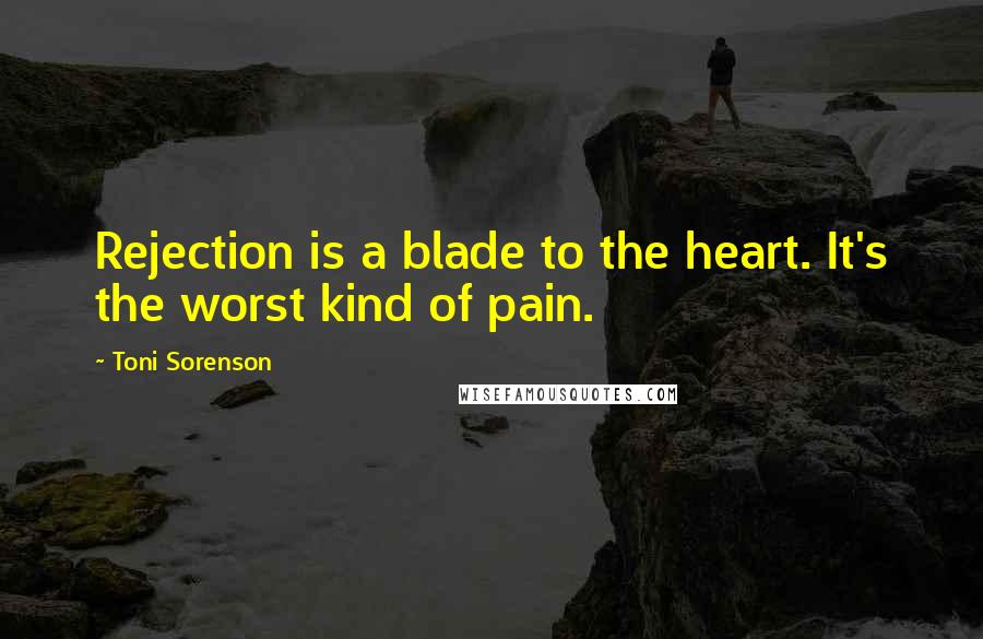 Toni Sorenson Quotes: Rejection is a blade to the heart. It's the worst kind of pain.