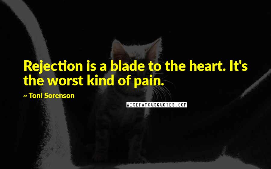 Toni Sorenson Quotes: Rejection is a blade to the heart. It's the worst kind of pain.