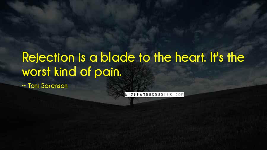 Toni Sorenson Quotes: Rejection is a blade to the heart. It's the worst kind of pain.