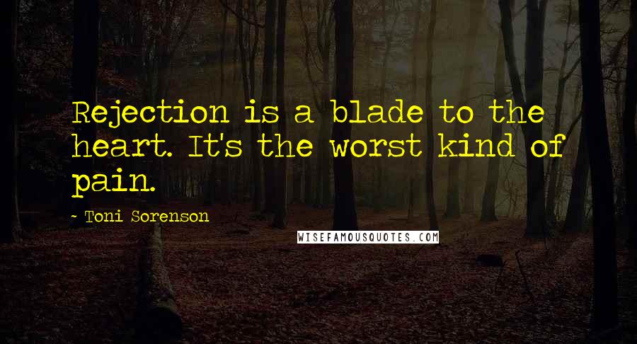 Toni Sorenson Quotes: Rejection is a blade to the heart. It's the worst kind of pain.