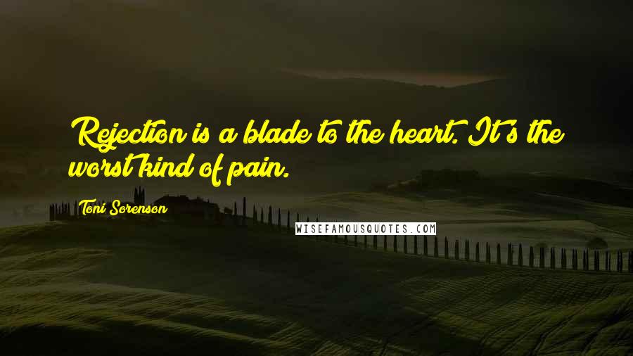 Toni Sorenson Quotes: Rejection is a blade to the heart. It's the worst kind of pain.