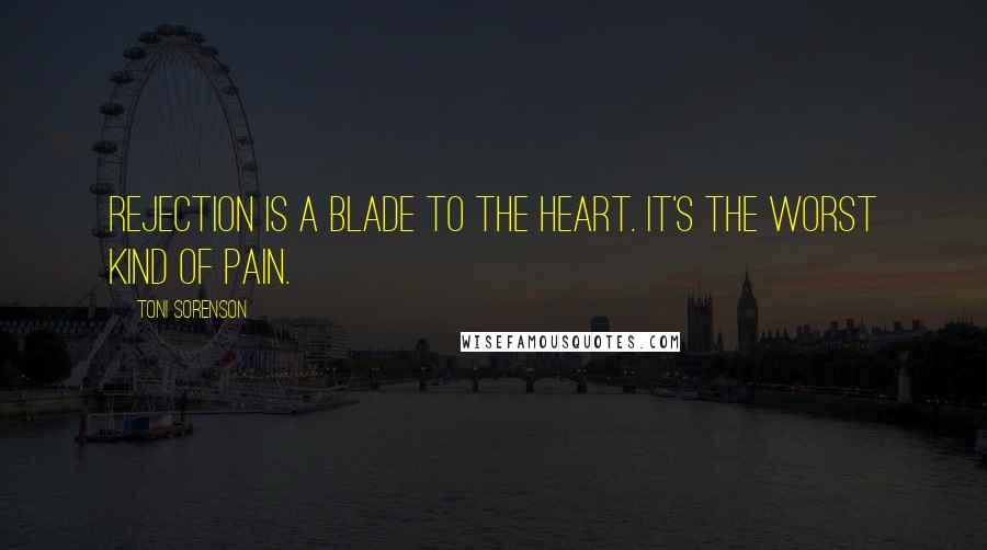 Toni Sorenson Quotes: Rejection is a blade to the heart. It's the worst kind of pain.