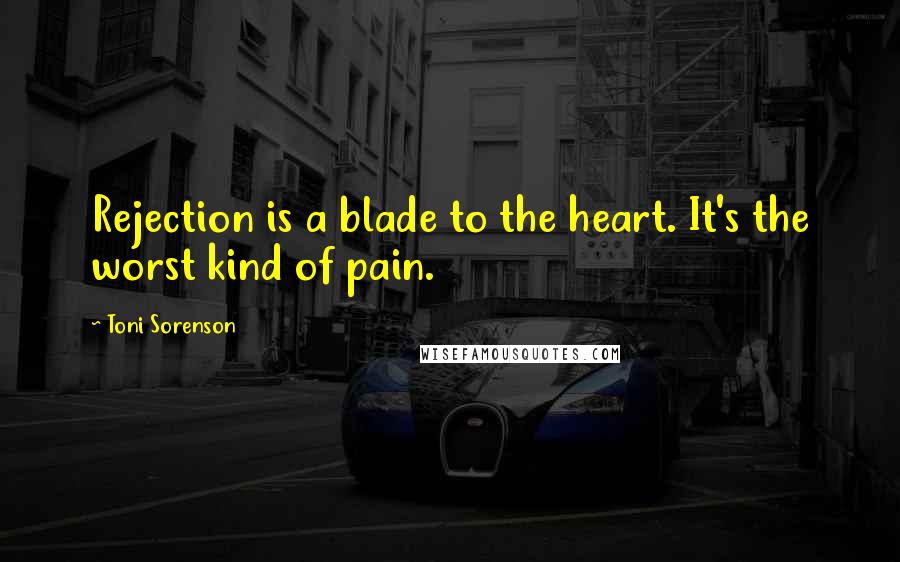 Toni Sorenson Quotes: Rejection is a blade to the heart. It's the worst kind of pain.