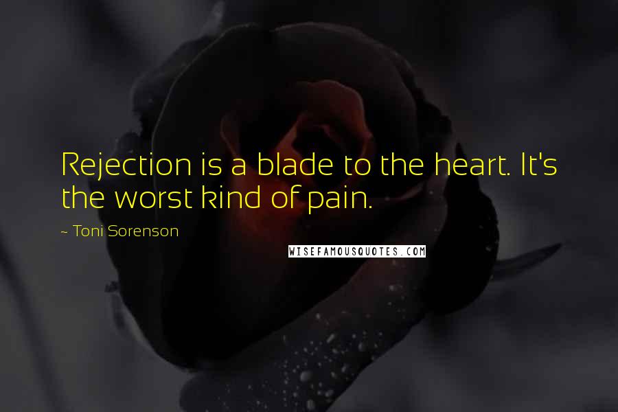 Toni Sorenson Quotes: Rejection is a blade to the heart. It's the worst kind of pain.