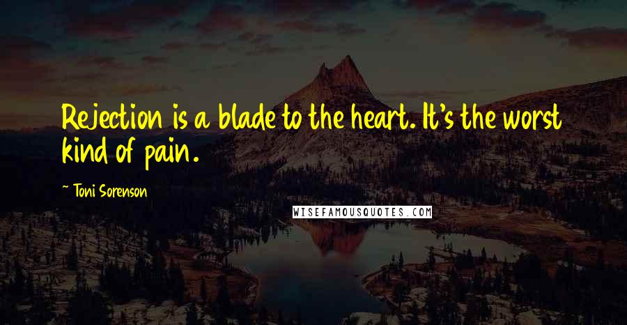 Toni Sorenson Quotes: Rejection is a blade to the heart. It's the worst kind of pain.