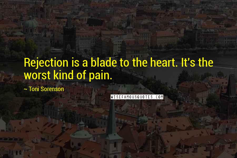 Toni Sorenson Quotes: Rejection is a blade to the heart. It's the worst kind of pain.