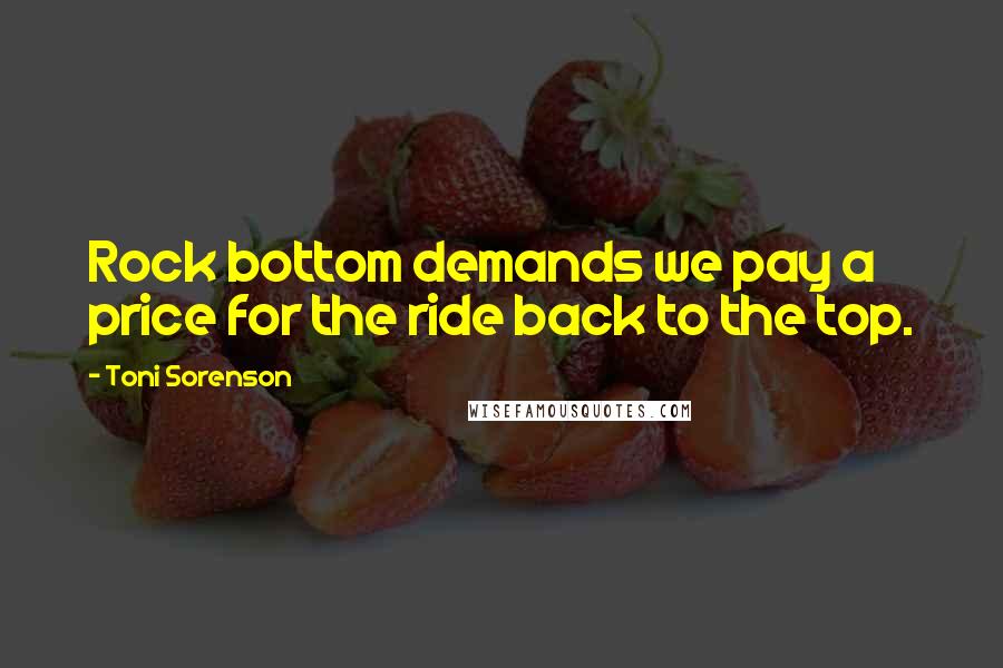 Toni Sorenson Quotes: Rock bottom demands we pay a price for the ride back to the top.