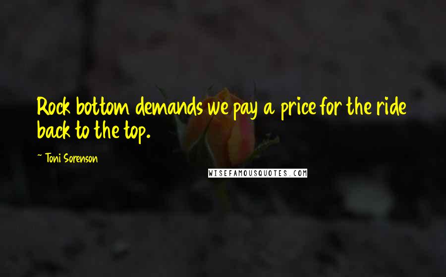 Toni Sorenson Quotes: Rock bottom demands we pay a price for the ride back to the top.