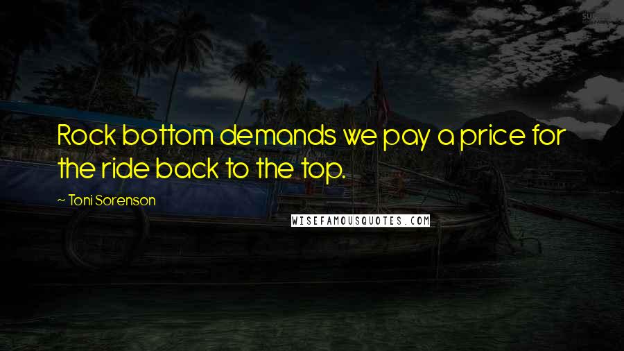 Toni Sorenson Quotes: Rock bottom demands we pay a price for the ride back to the top.