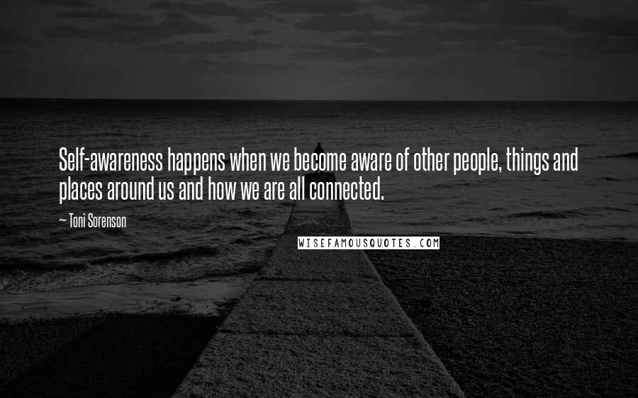 Toni Sorenson Quotes: Self-awareness happens when we become aware of other people, things and places around us and how we are all connected.