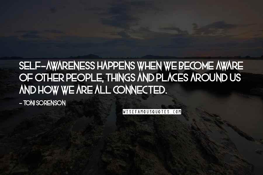 Toni Sorenson Quotes: Self-awareness happens when we become aware of other people, things and places around us and how we are all connected.