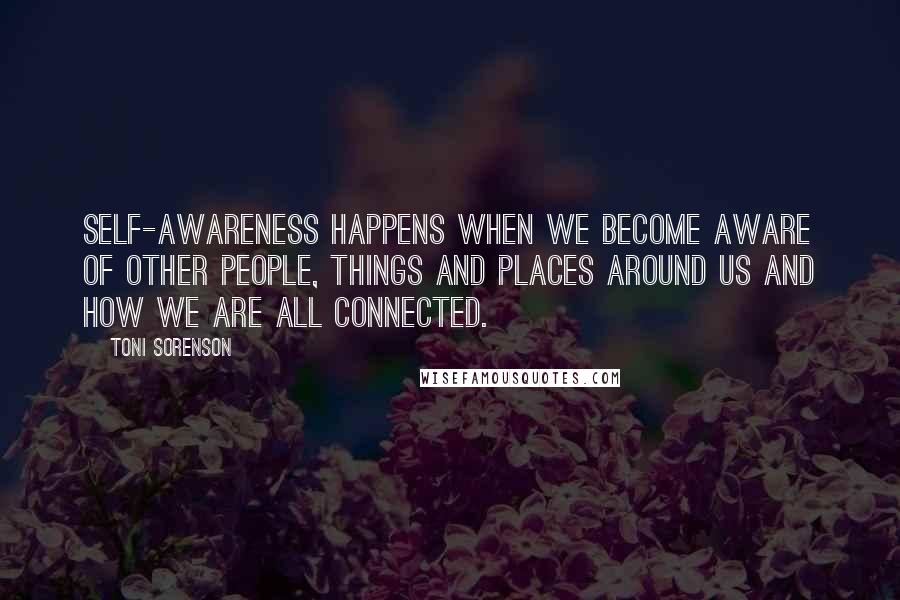 Toni Sorenson Quotes: Self-awareness happens when we become aware of other people, things and places around us and how we are all connected.