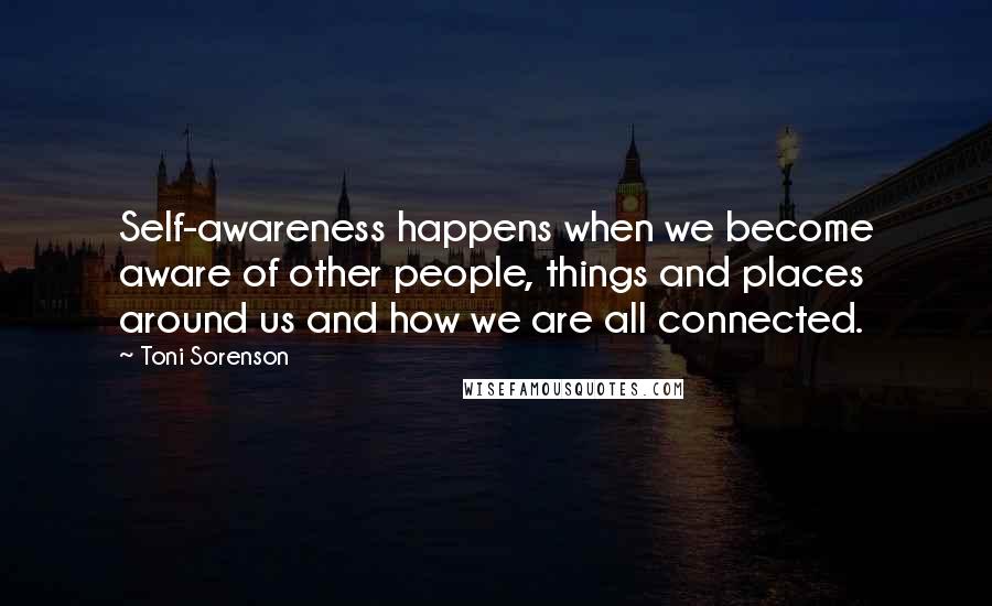 Toni Sorenson Quotes: Self-awareness happens when we become aware of other people, things and places around us and how we are all connected.