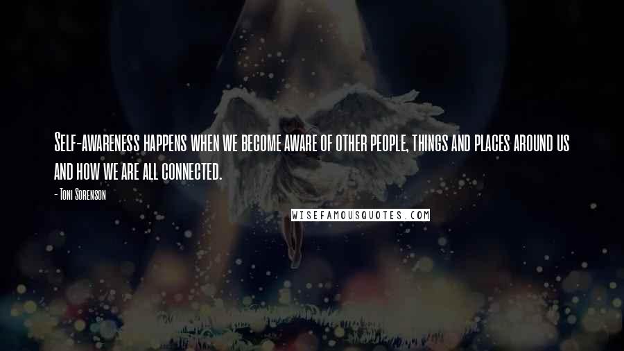 Toni Sorenson Quotes: Self-awareness happens when we become aware of other people, things and places around us and how we are all connected.