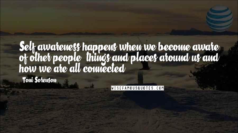 Toni Sorenson Quotes: Self-awareness happens when we become aware of other people, things and places around us and how we are all connected.