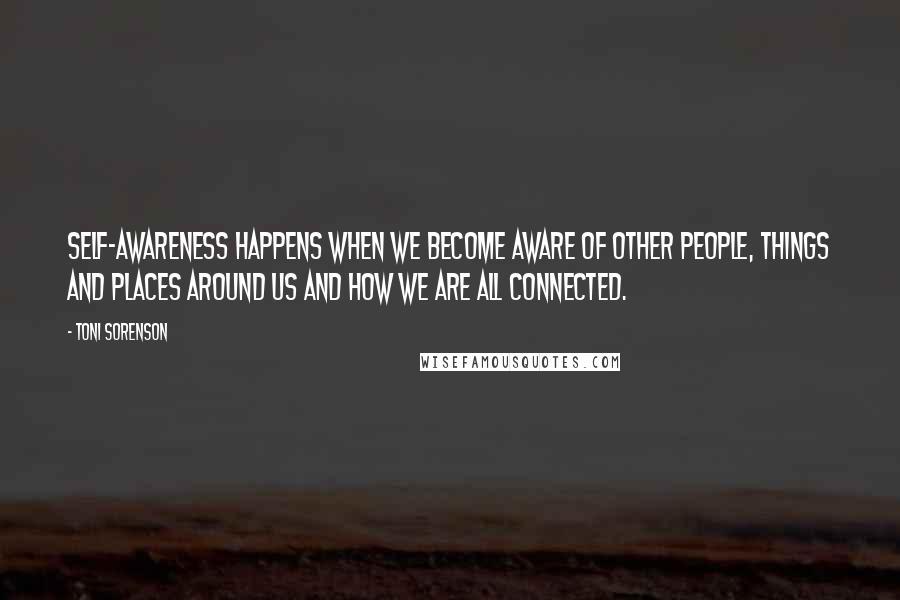 Toni Sorenson Quotes: Self-awareness happens when we become aware of other people, things and places around us and how we are all connected.