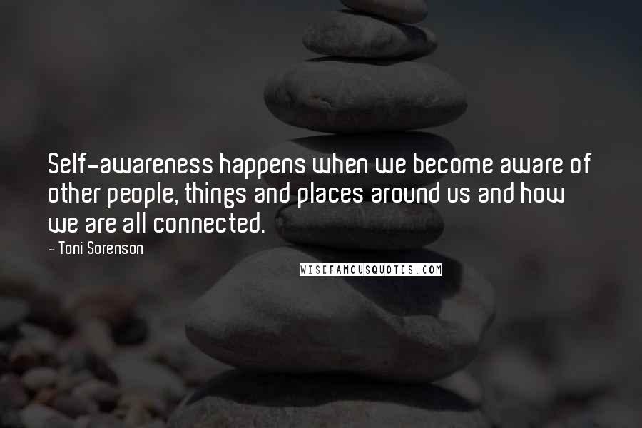 Toni Sorenson Quotes: Self-awareness happens when we become aware of other people, things and places around us and how we are all connected.