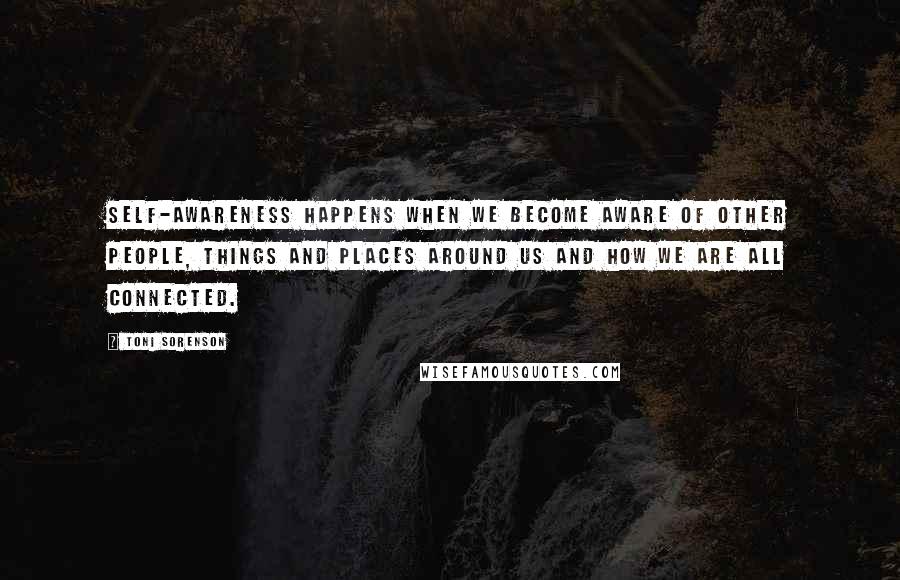 Toni Sorenson Quotes: Self-awareness happens when we become aware of other people, things and places around us and how we are all connected.
