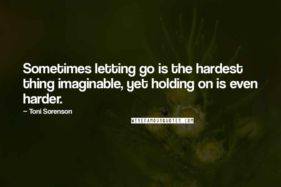 Toni Sorenson Quotes: Sometimes letting go is the hardest thing imaginable, yet holding on is even harder.