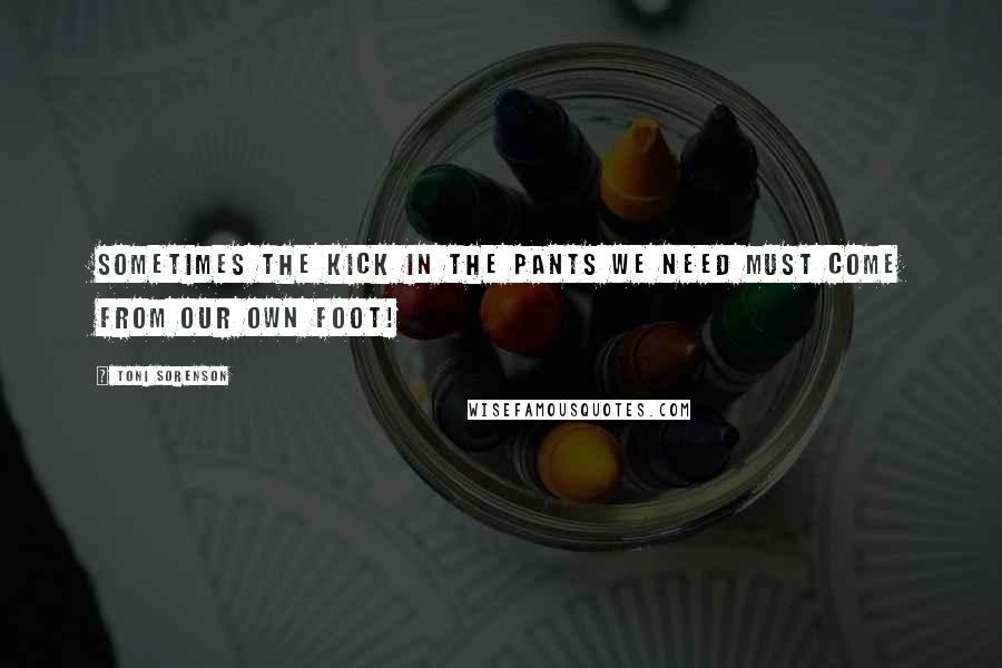 Toni Sorenson Quotes: Sometimes the kick in the pants we need must come from our own foot!