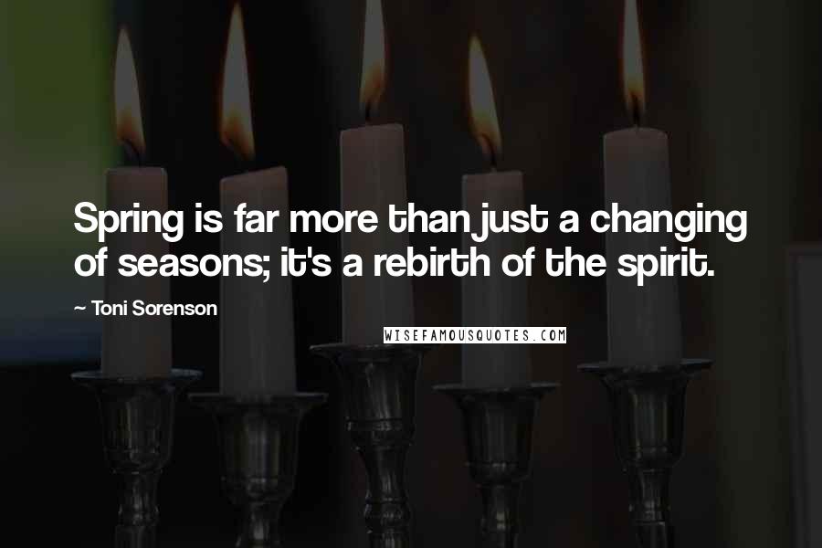 Toni Sorenson Quotes: Spring is far more than just a changing of seasons; it's a rebirth of the spirit.