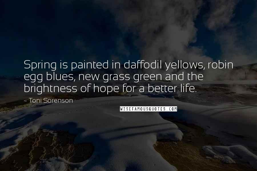 Toni Sorenson Quotes: Spring is painted in daffodil yellows, robin egg blues, new grass green and the brightness of hope for a better life.