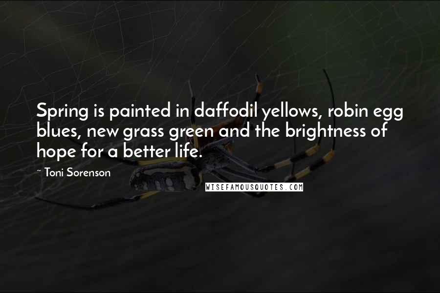 Toni Sorenson Quotes: Spring is painted in daffodil yellows, robin egg blues, new grass green and the brightness of hope for a better life.