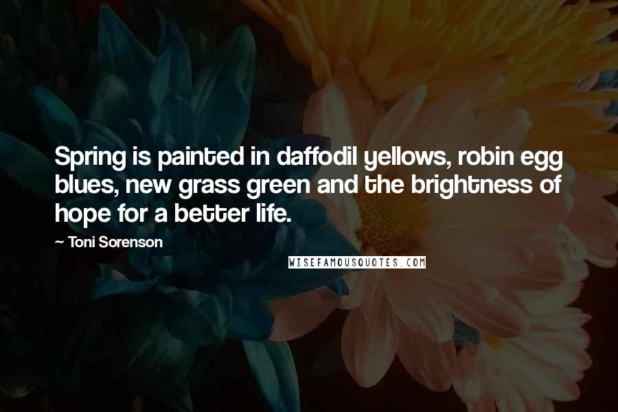 Toni Sorenson Quotes: Spring is painted in daffodil yellows, robin egg blues, new grass green and the brightness of hope for a better life.